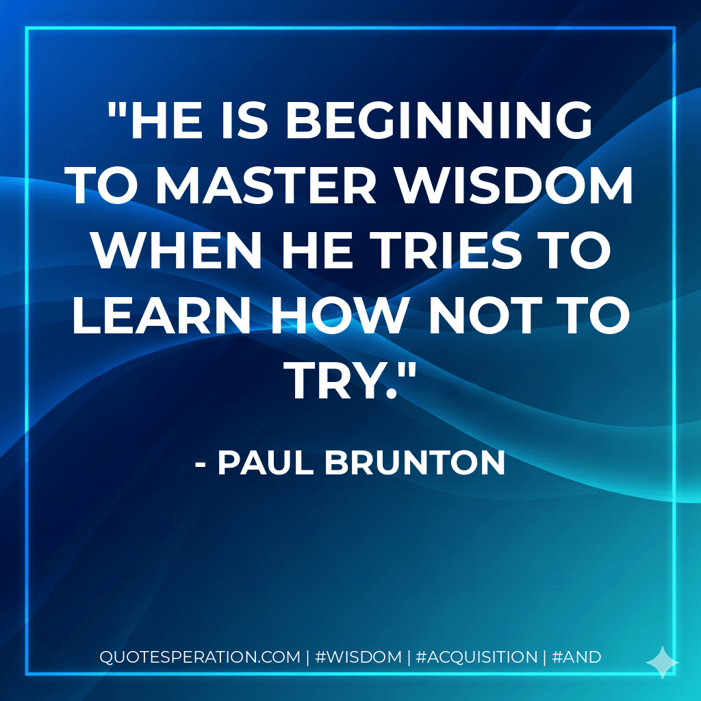 He is beginning to master wisdom when he tries to learn how not to try. - Paul Brunton