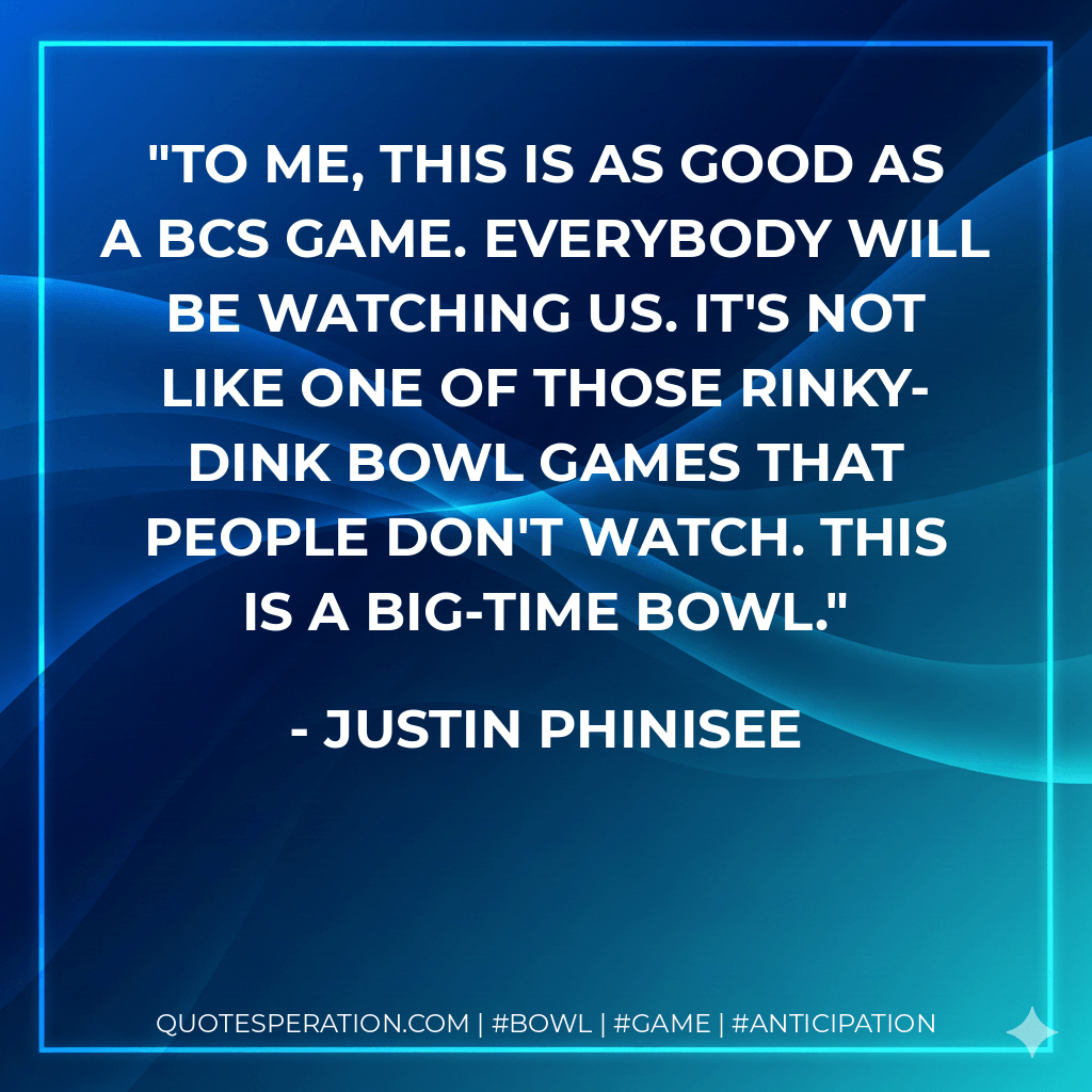 To me, this is as good as a BCS game. Everybody will be watching us. It's not like one of those rinky-dink bowl games that people don't watch. This is a big-time bowl. - Justin Phinisee