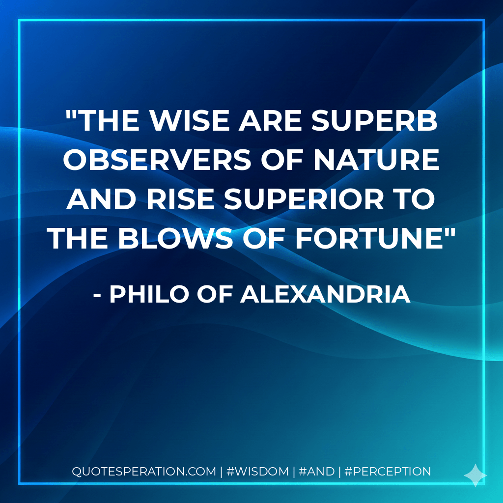 The Wise are Superb Observers of Nature and Rise Superior to the Blows of Fortune - Philo of Alexandria