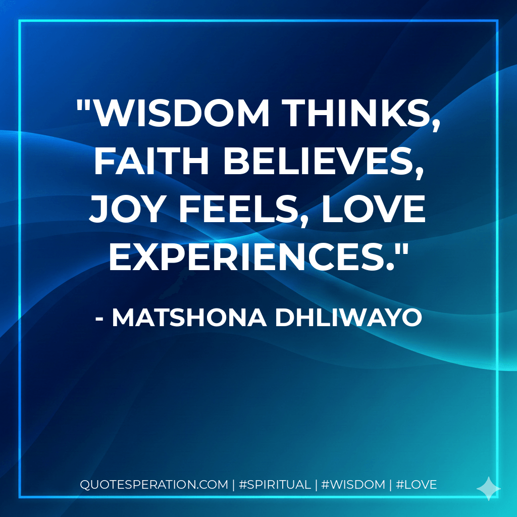 Wisdom thinks, faith believes, joy feels, love experiences. - Matshona Dhliwayo