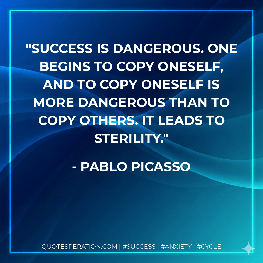 Success is dangerous. One begins to copy oneself, and to copy oneself is more dangerous than to copy others. It leads to sterility. - Pablo Picasso