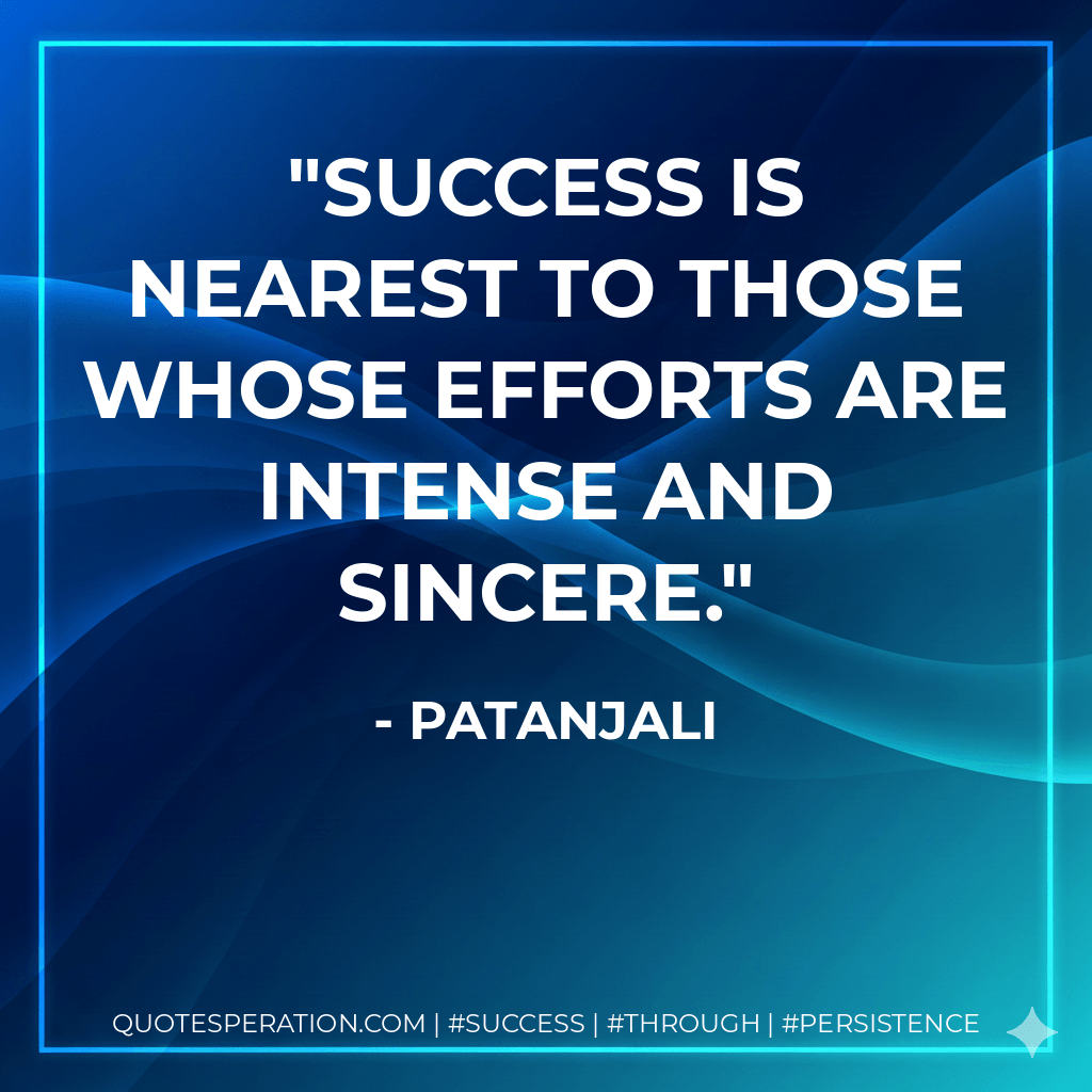 Success is nearest to those whose efforts are intense and sincere. - Patanjali