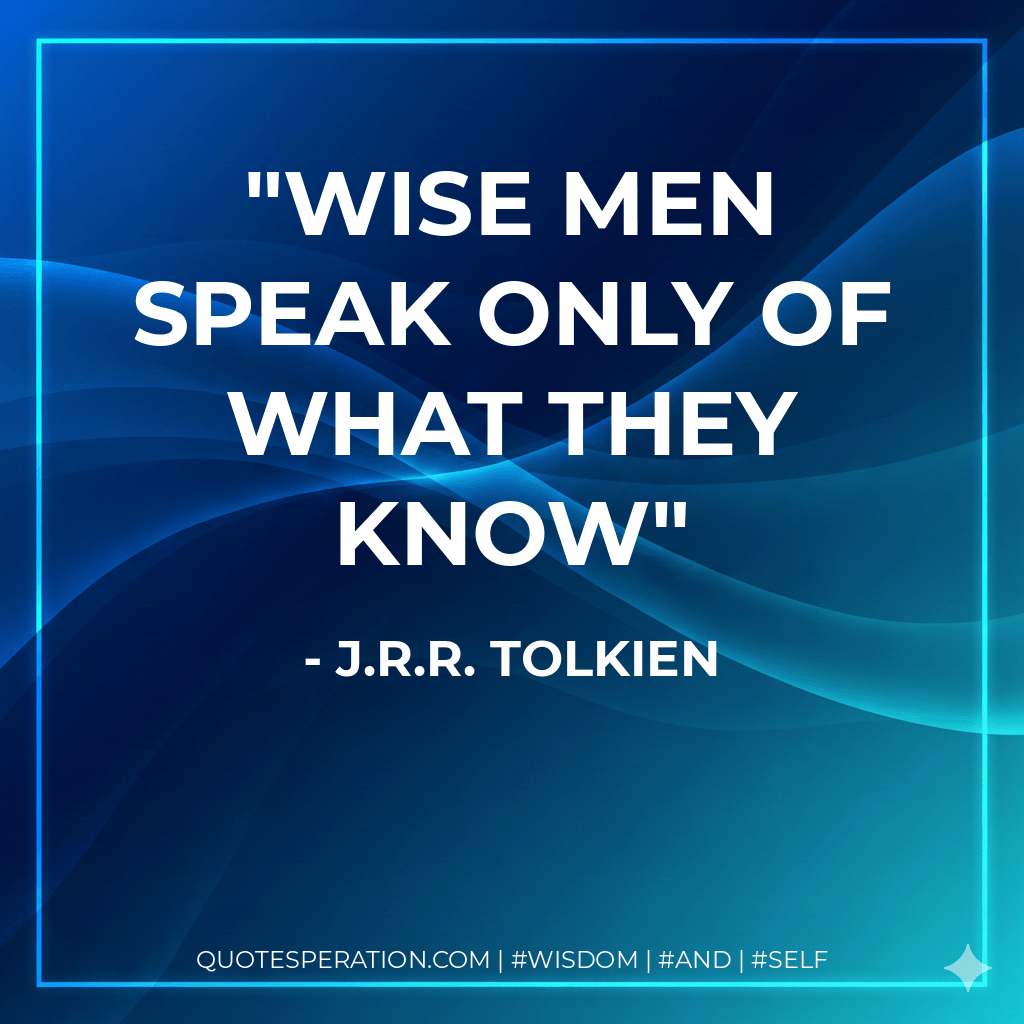 Wise men speak only of what they know - J.R.R. Tolkien
