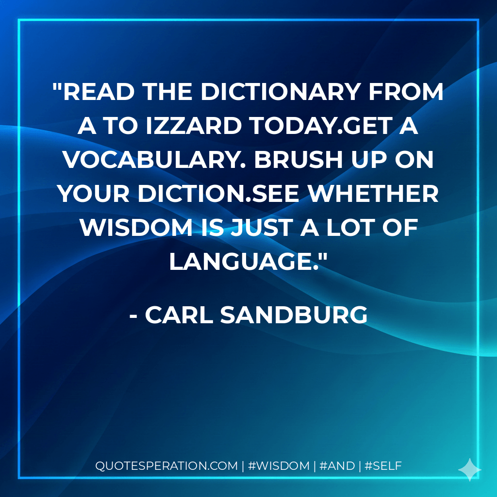 Read the dictionary from A to Izzard today.Get a vocabulary. Brush up on your diction.See whether wisdom is just a lot of language. - Carl Sandburg