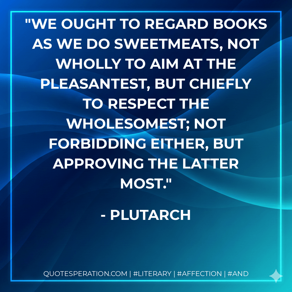 We ought to regard books as we do sweetmeats, not wholly to aim at the pleasantest, but chiefly to respect the wholesomest; not forbidding either, but approving the latter most. - Plutarch