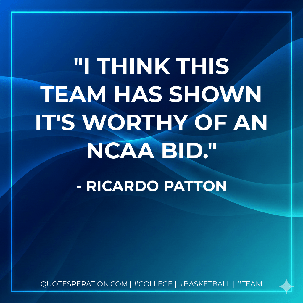 I think this team has shown it's worthy of an NCAA bid. - Ricardo Patton