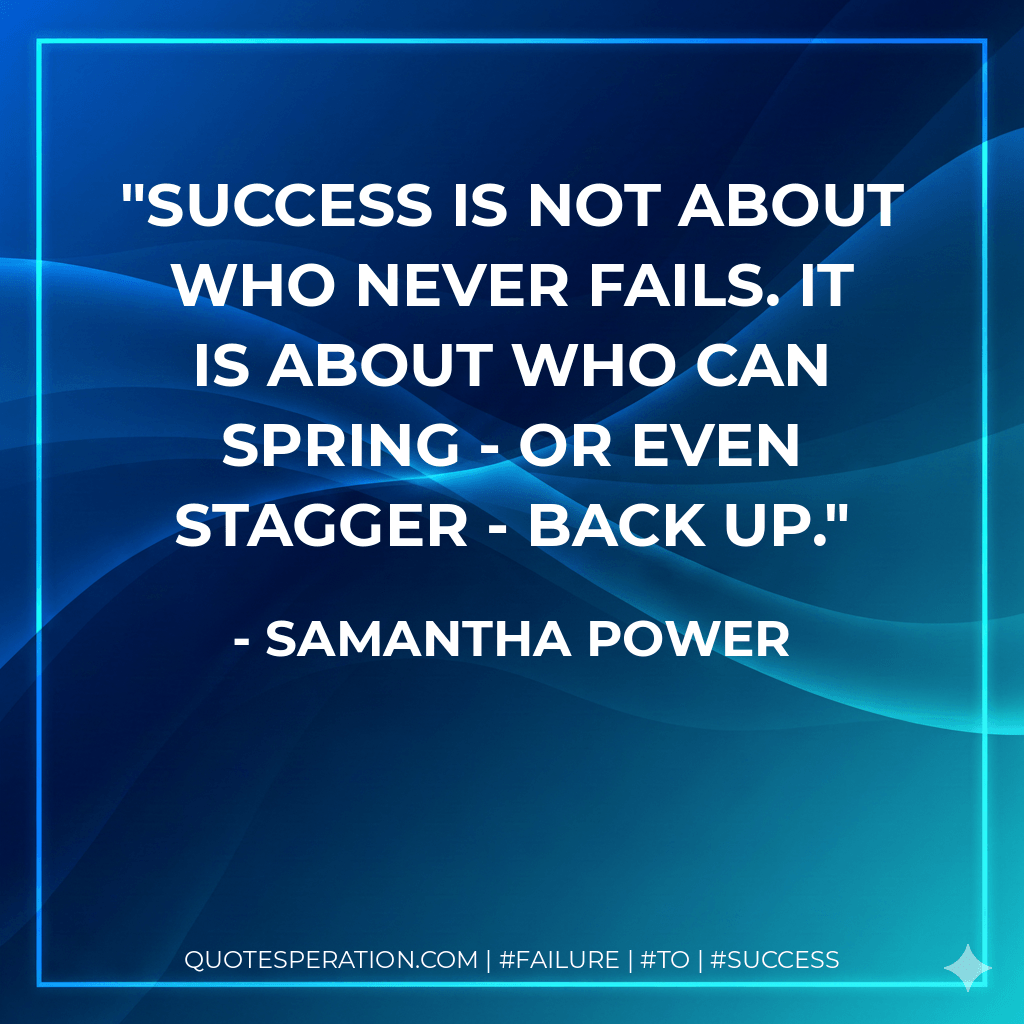 Success is not about who never fails. It is about who can spring - or even stagger - back up. - Samantha Power