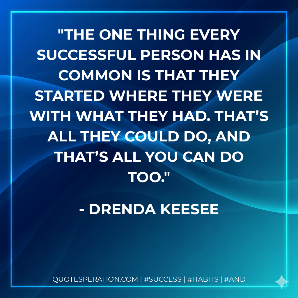 The one thing every successful person has in common is that they started where they WERE with what they HAD. That’s all they could do, and that’s all you can do too. - Drenda Keesee