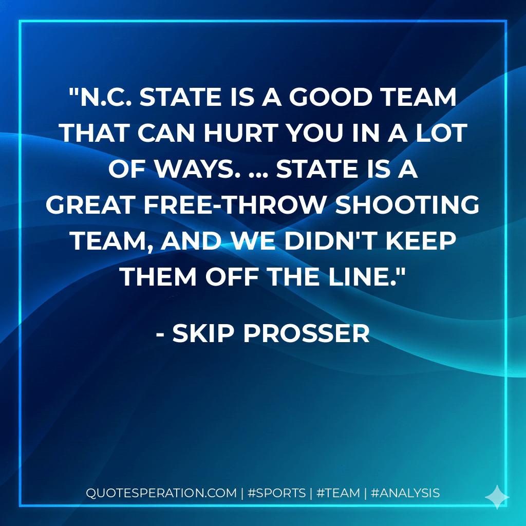 N.C. State is a good team that can hurt you in a lot of ways. ... State is a great free-throw shooting team, and we didn't keep them off the line. - Skip Prosser
