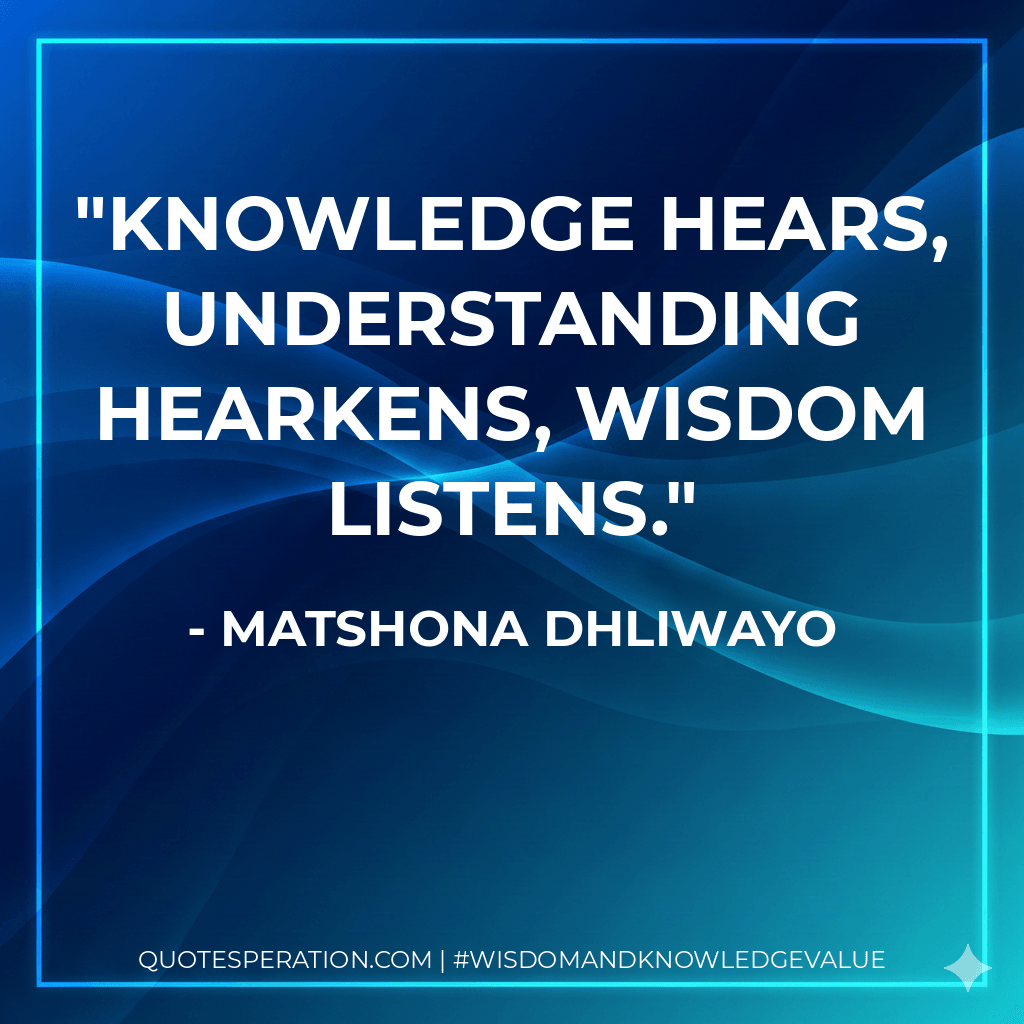 Knowledge hears, understanding hearkens, wisdom listens. - Matshona Dhliwayo