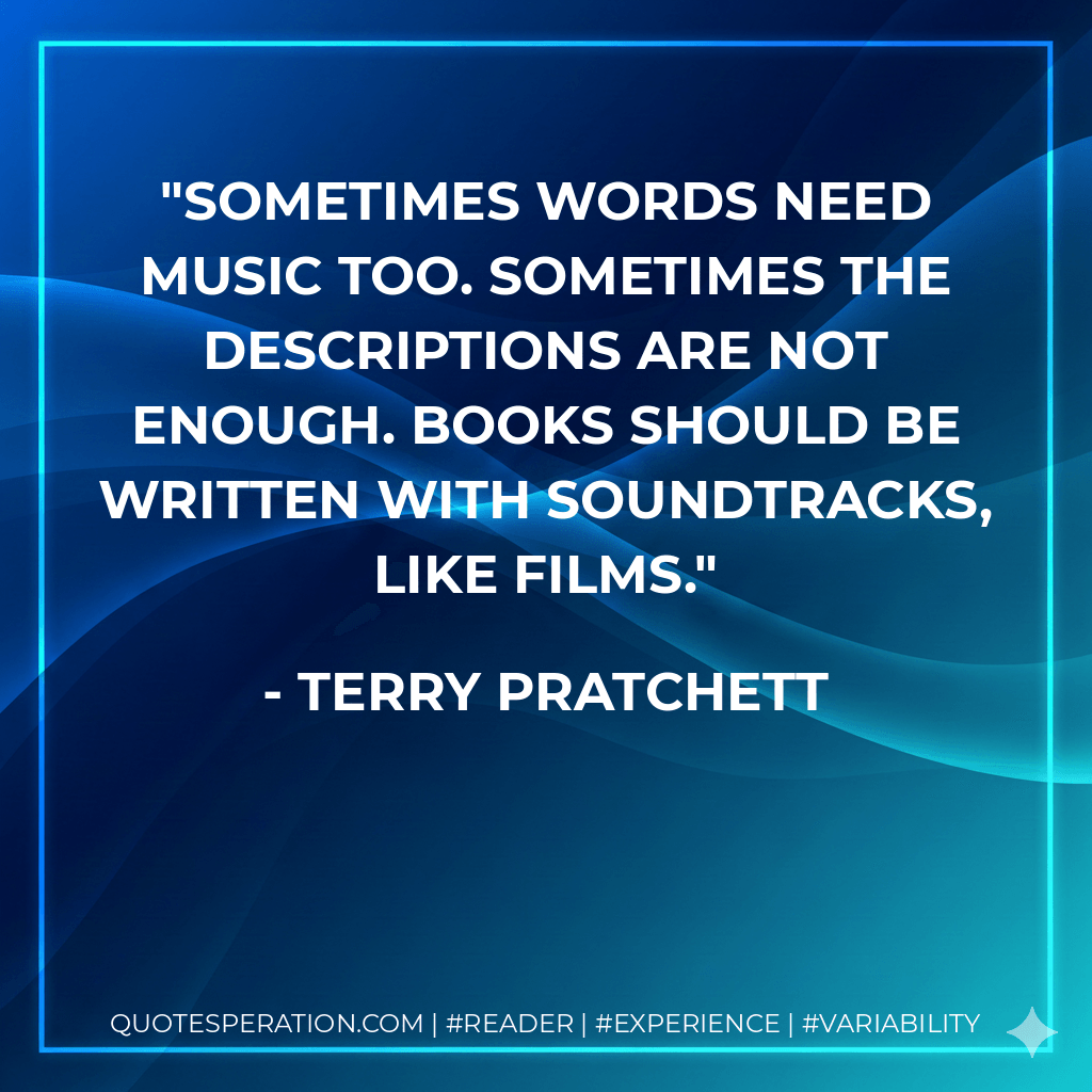 Sometimes words need music too. Sometimes the descriptions are not enough. Books should be written with soundtracks, like films. - Terry Pratchett