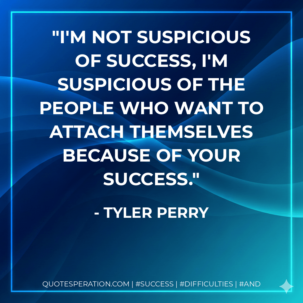 I'm not suspicious of success, I'm suspicious of the people who want to attach themselves because of your success. - Tyler Perry