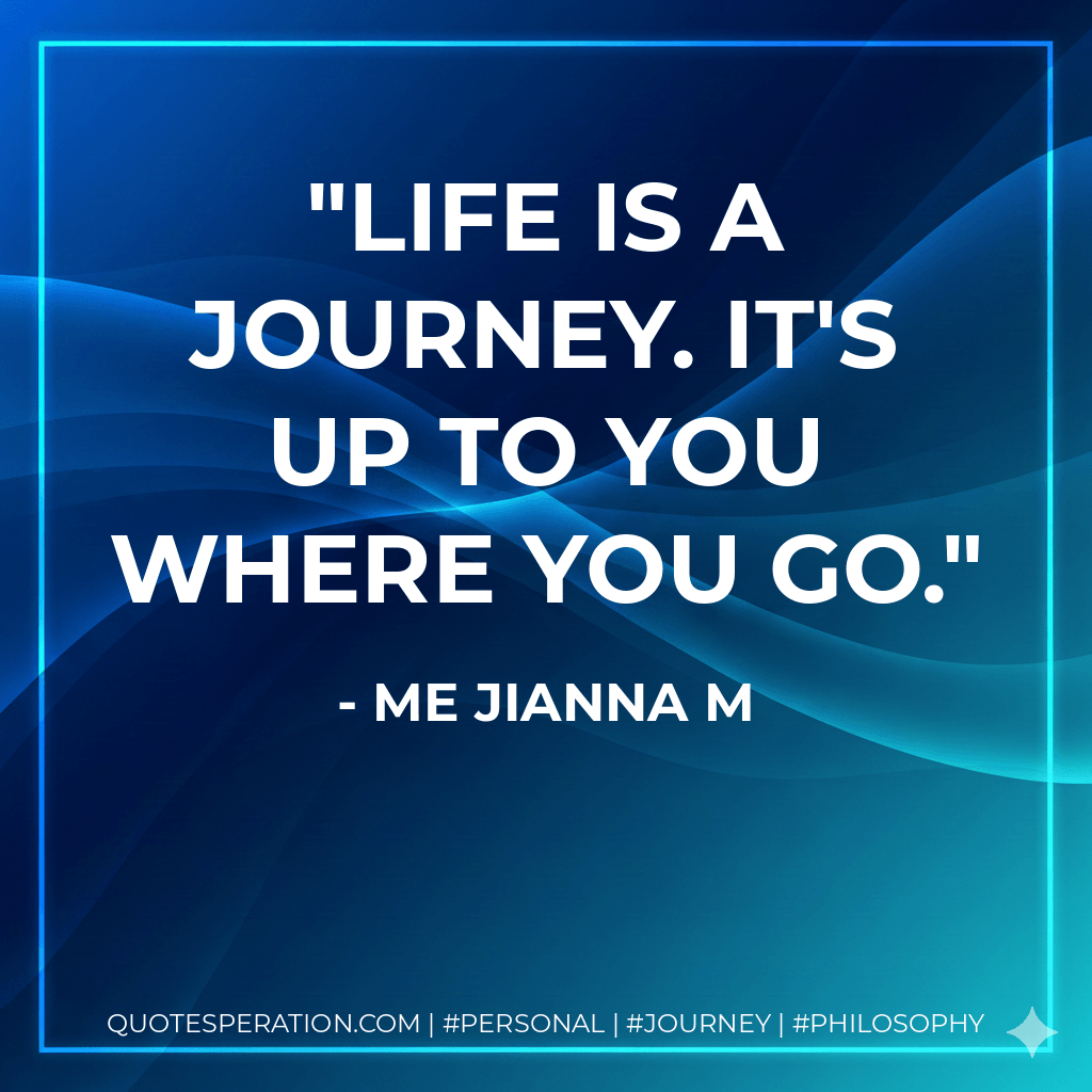 Life is a journey. It's up to you where you go. - me Jianna M