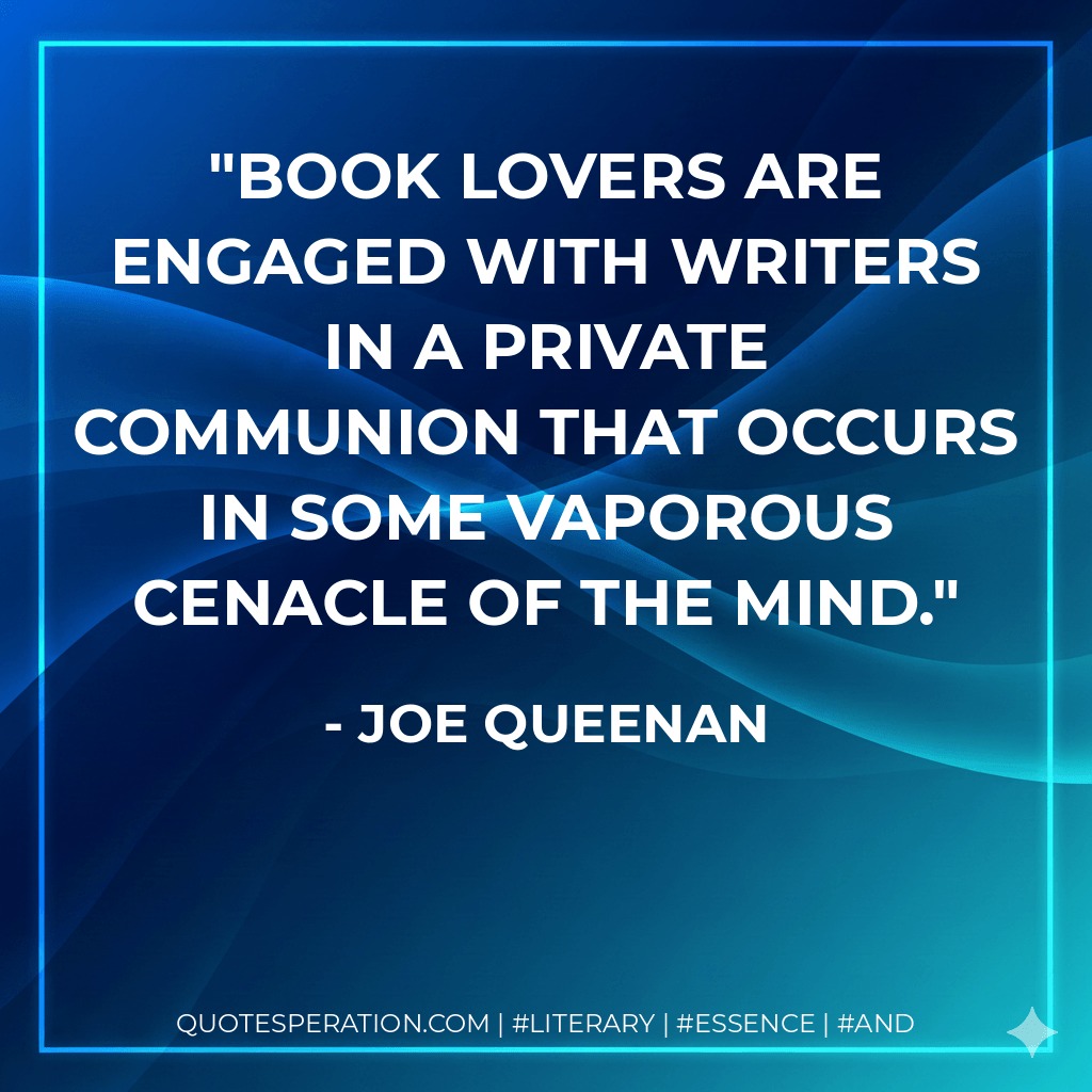 Book lovers are engaged with writers in a private communion that occurs in some vaporous cenacle of the mind. - Joe Queenan