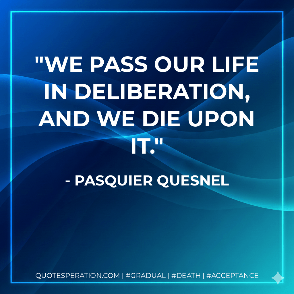 We pass our life in deliberation, and we die upon it. - Pasquier Quesnel
