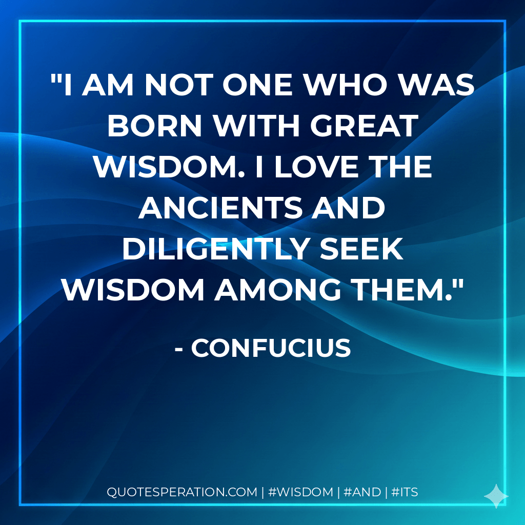I am not one who was born with great wisdom. I love the ancients and diligently seek wisdom among them. - Confucius