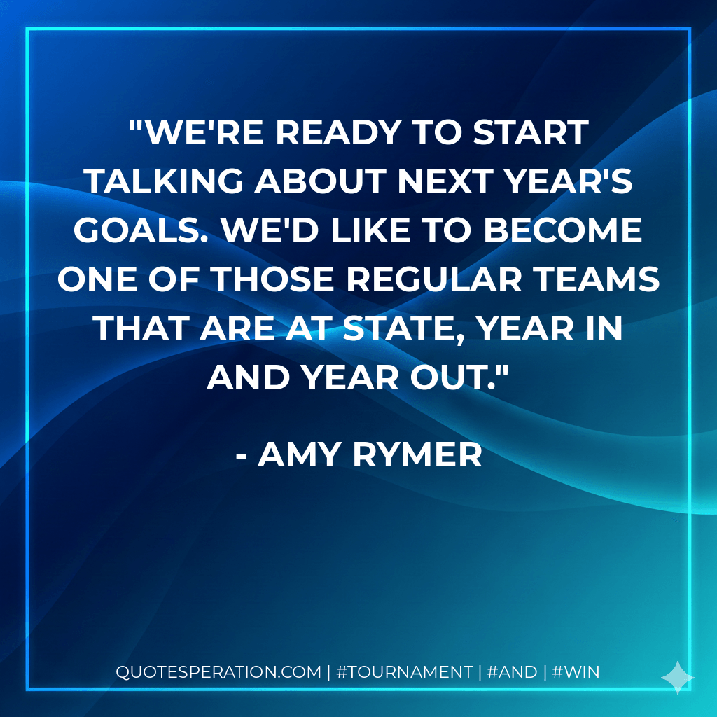 We're ready to start talking about next year's goals. We'd like to become one of those regular teams that are at state, year in and year out. - Amy Rymer