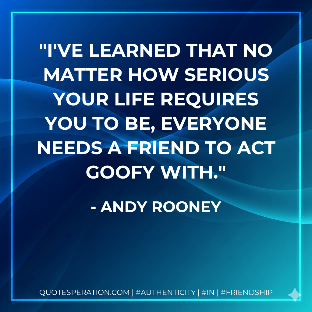 I've learned that no matter how serious your life requires you to be, everyone needs a friend to act goofy with. - Andy Rooney