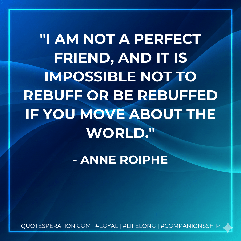 I am not a perfect friend, and it is impossible not to rebuff or be rebuffed if you move about the world. - Anne Roiphe