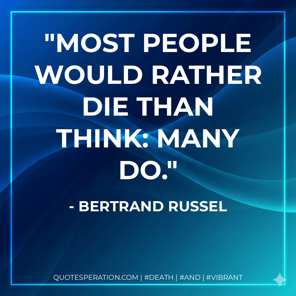 Most people would rather die than think: many do. - Bertrand Russel