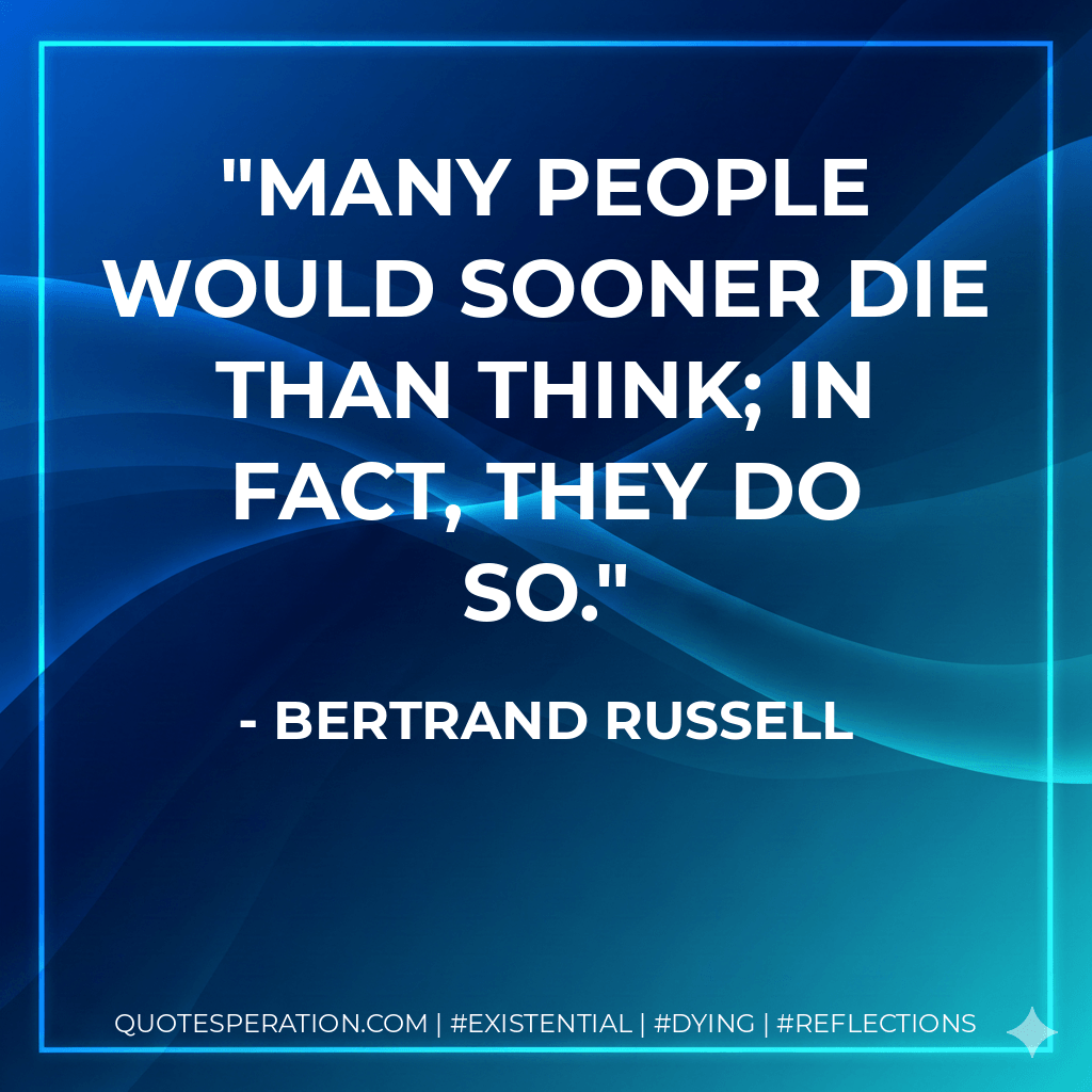Many people would sooner die than think; in fact, they do so. - Bertrand Russell
