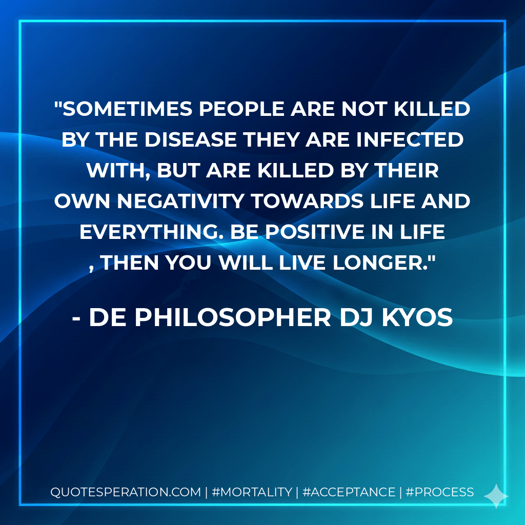 Sometimes people are not killed by the disease they are infected with, but are killed by their own negativity towards life and everything. Be positive in life , then you will live longer. - De philosopher DJ Kyos