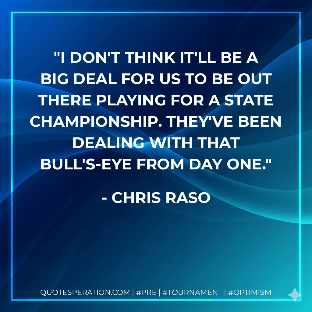 I don't think it'll be a big deal for us to be out there playing for a state championship. They've been dealing with that bull's-eye from day one. - Chris Raso