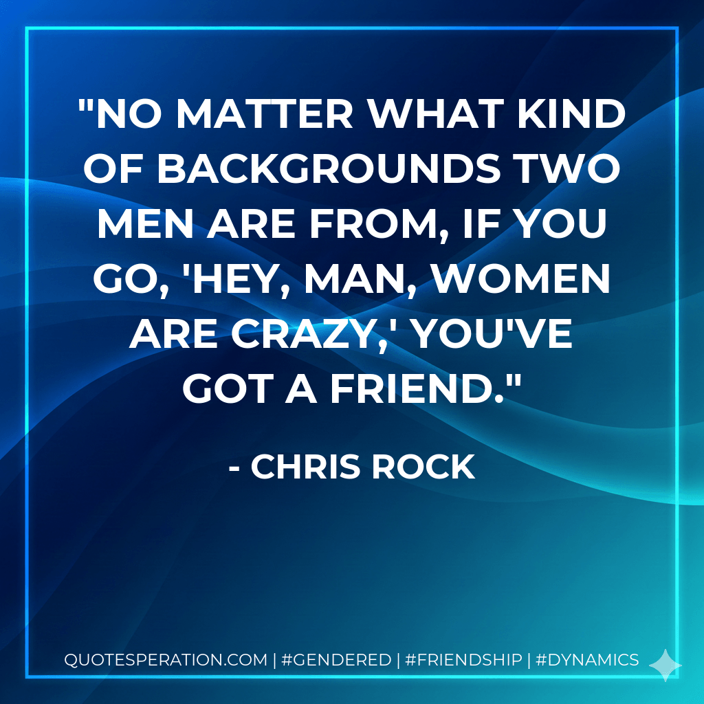 No matter what kind of backgrounds two men are from, if you go, 'Hey, man, women are crazy,' you've got a friend. - Chris Rock