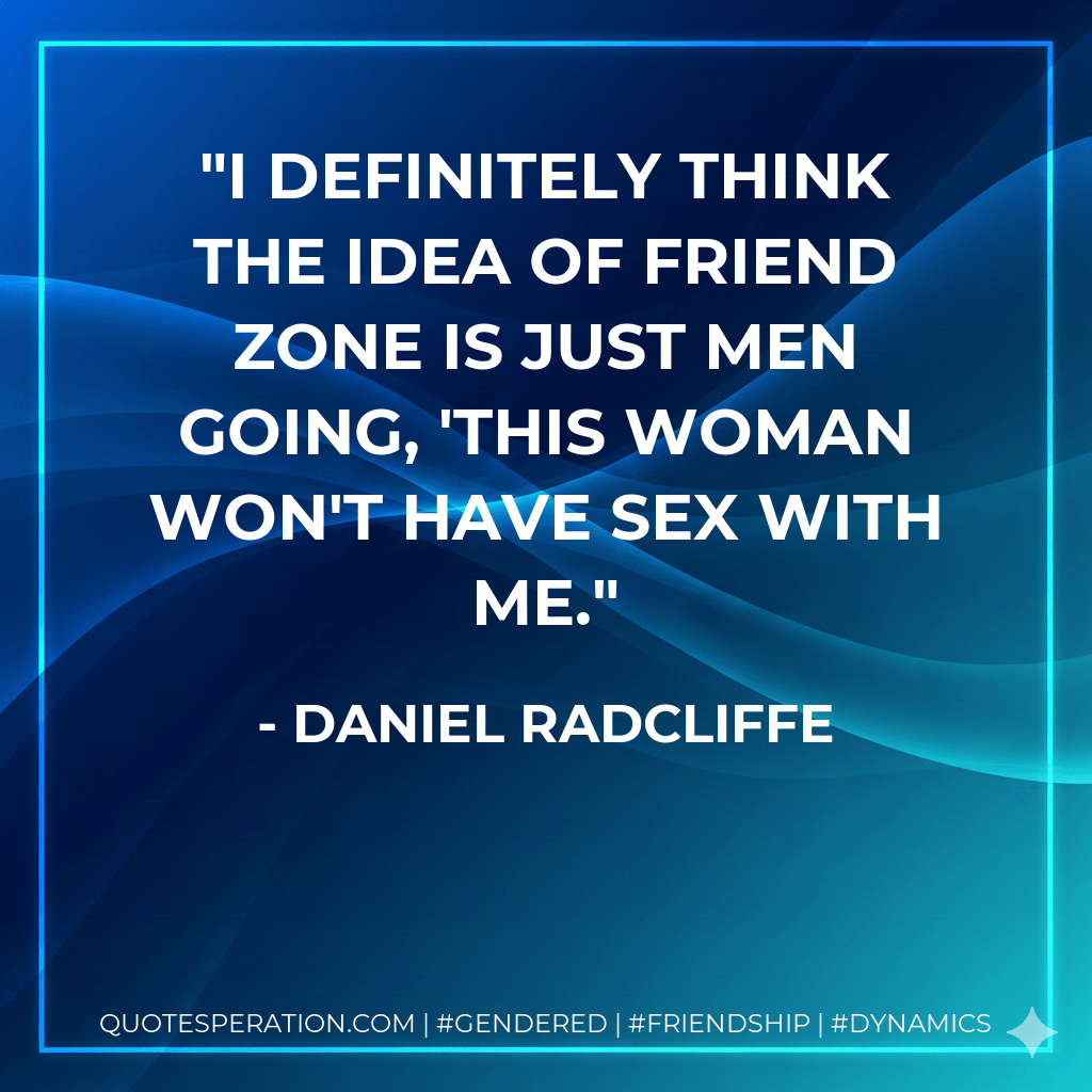 I definitely think the idea of friend zone is just men going, 'This woman won't have sex with me. - Daniel Radcliffe