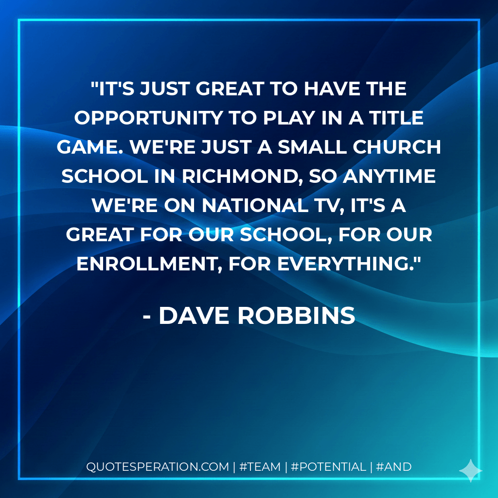 It's just great to have the opportunity to play in a title game. We're just a small church school in Richmond, so anytime we're on national TV, it's a great for our school, for our enrollment, for everything. - Dave Robbins