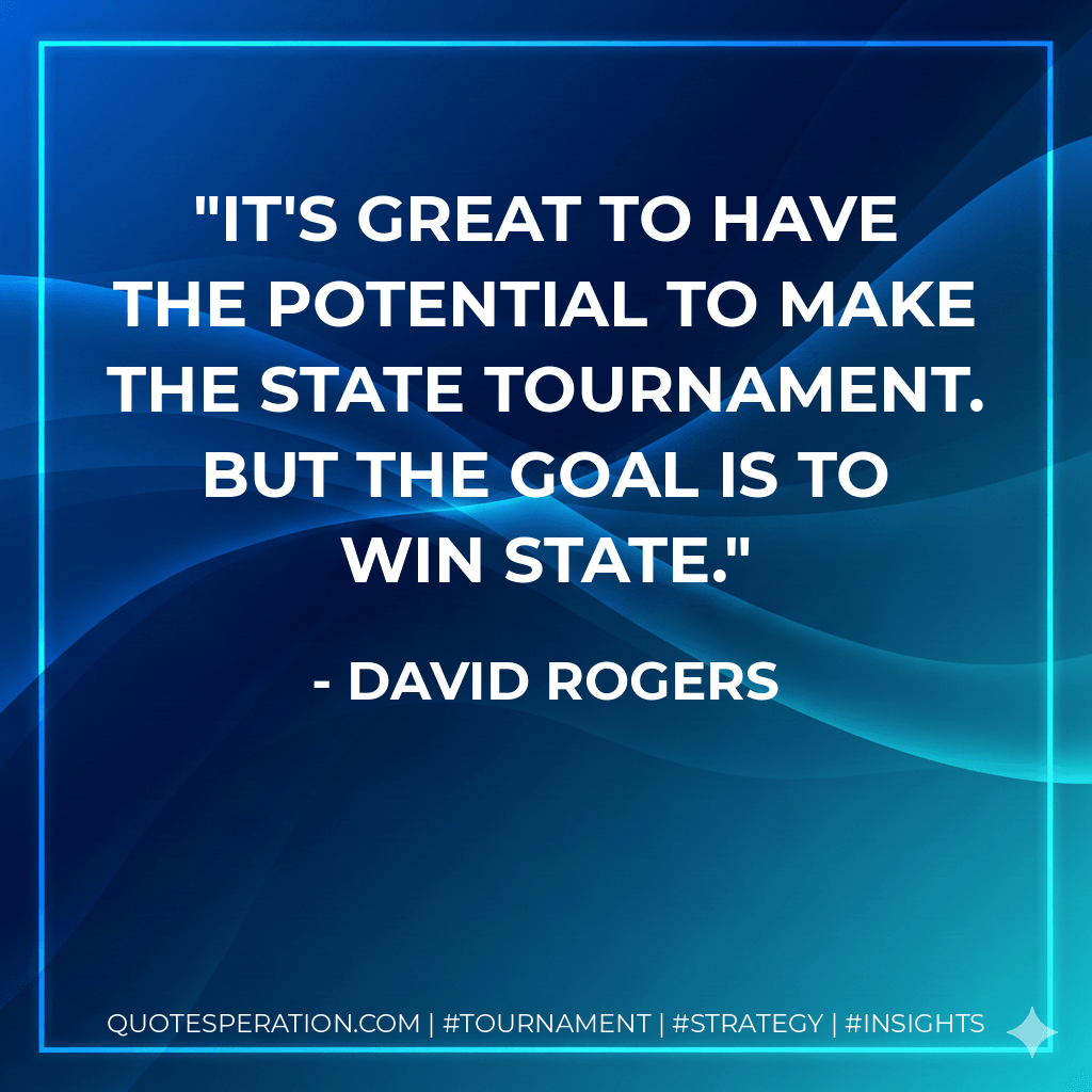 It's great to have the potential to make the state tournament. But the goal is to win state. - David Rogers