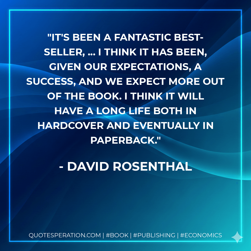 It's been a fantastic best-seller, ... I think it has been, given our expectations, a success, and we expect more out of the book. I think it will have a long life both in hardcover and eventually in paperback. - David Rosenthal