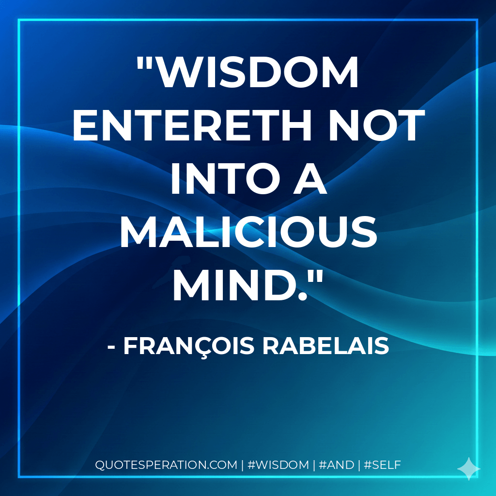 Wisdom entereth not into a malicious mind. - François Rabelais