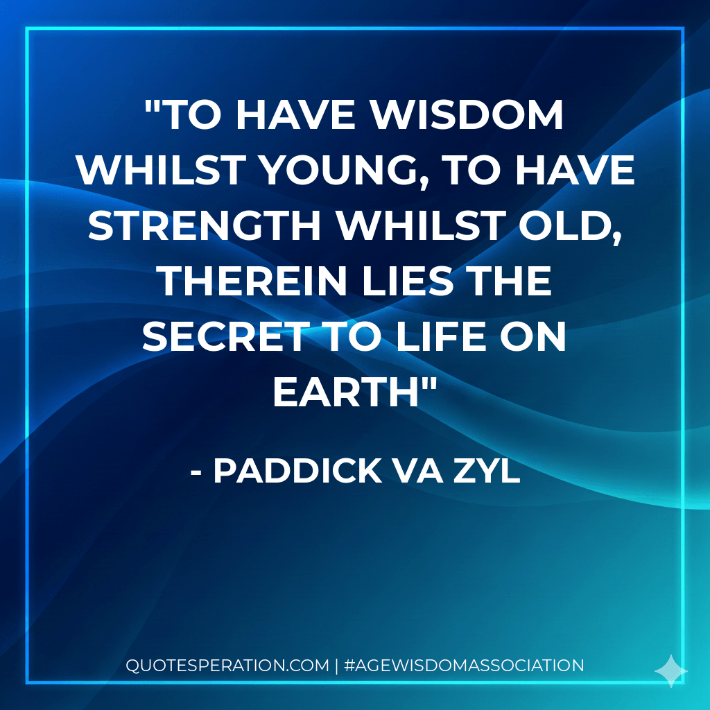 To have wisdom whilst young, to have strength whilst old, therein lies the secret to life on earth - Paddick Va Zyl
