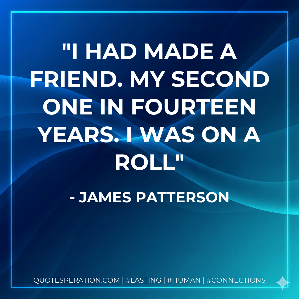 I had made a friend. My second one in fourteen years. I was on a roll - James Patterson