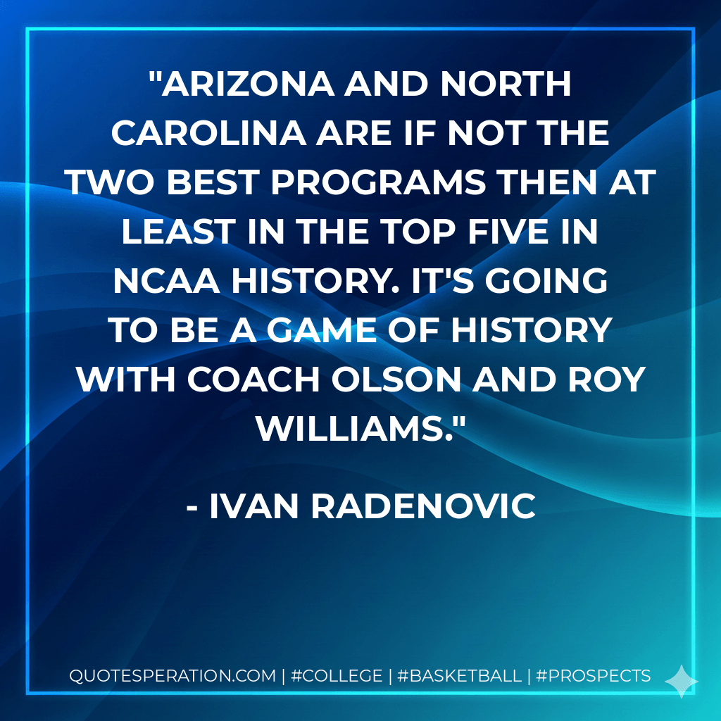 Arizona and North Carolina are if not the two best programs then at least in the top five in NCAA history. It's going to be a game of history with coach Olson and Roy Williams. - Ivan Radenovic