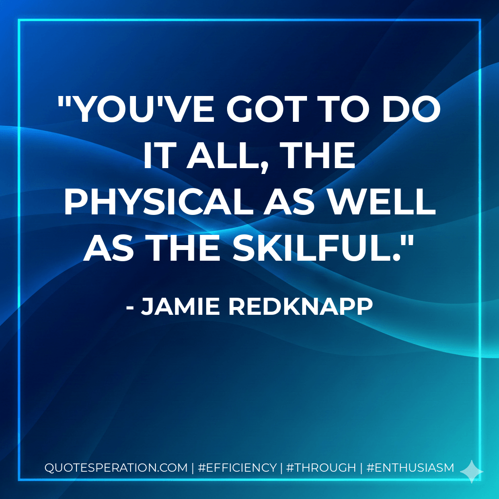 You've got to do it all, the physical as well as the skilful. - Jamie Redknapp