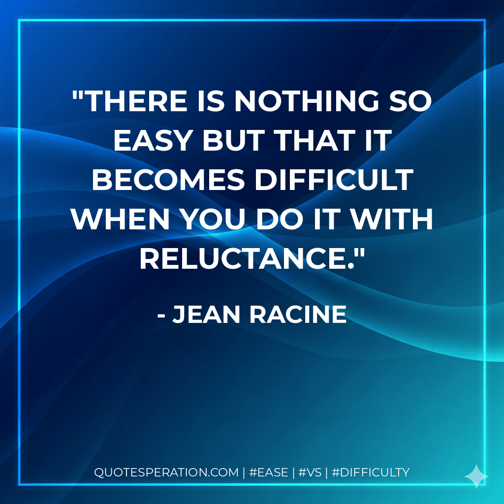 There is nothing so easy but that it becomes difficult when you do it with reluctance. - Jean Racine