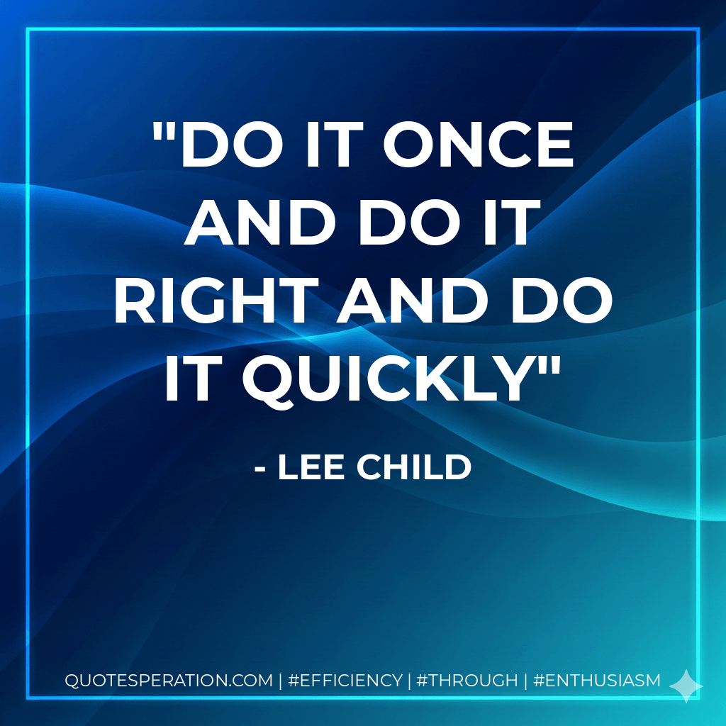 Do it once and do it right and do it quickly - Lee Child