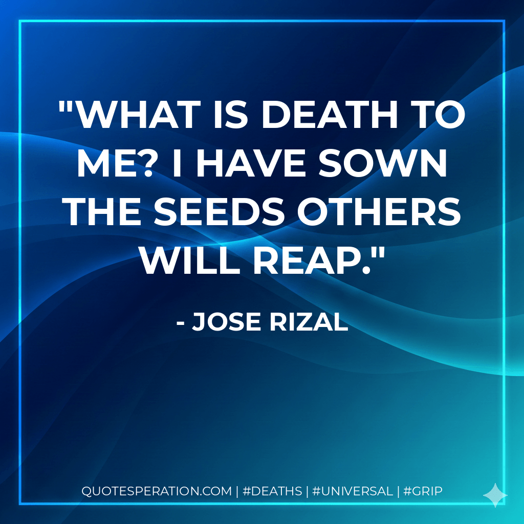 What is death to me? I have sown the seeds others will reap. - Jose Rizal