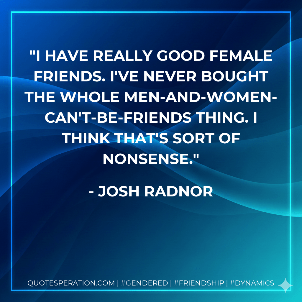 I have really good female friends. I've never bought the whole men-and-women-can't-be-friends thing. I think that's sort of nonsense. - Josh Radnor