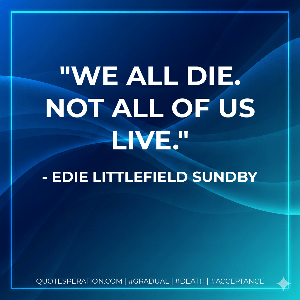 We all die. Not all of us live. - Edie Littlefield Sundby