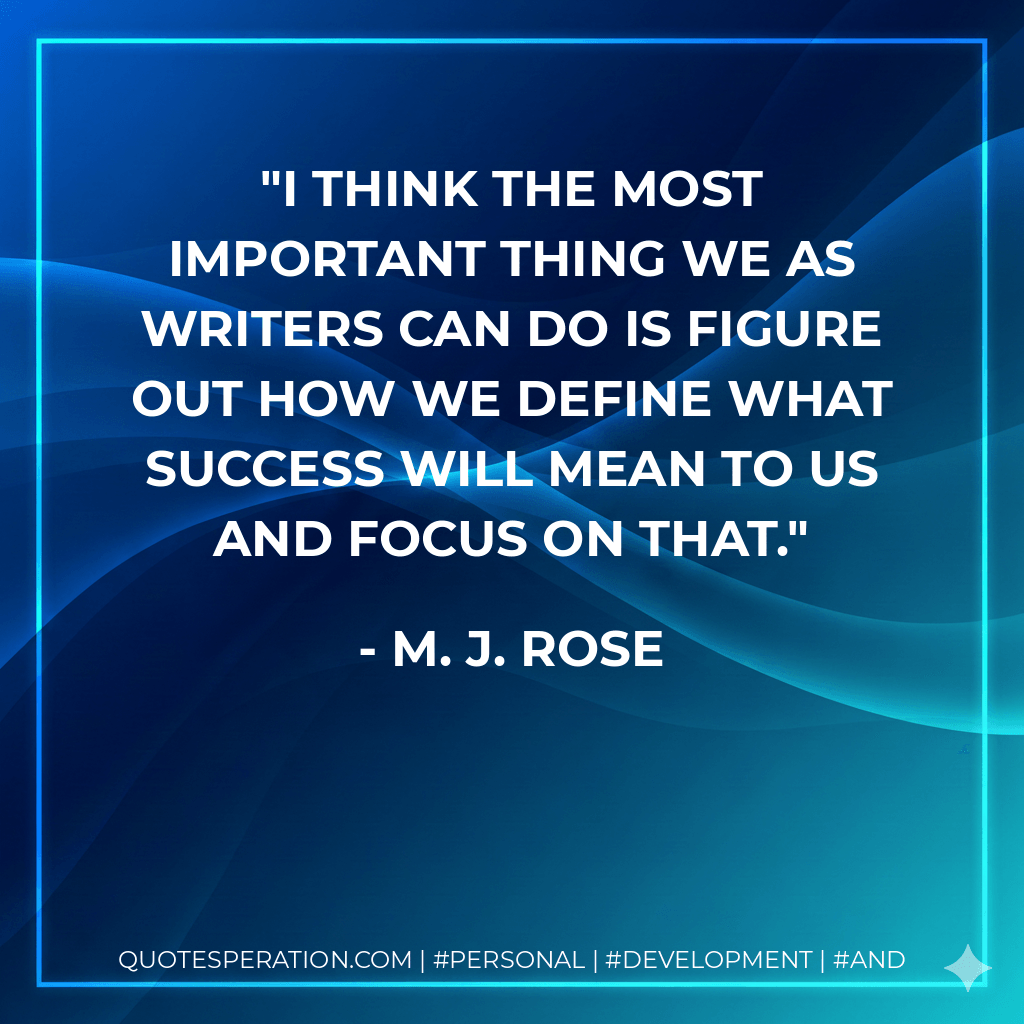 I think the most important thing we as writers can do is figure out how we define what success will mean to us and focus on that. - M. J. Rose