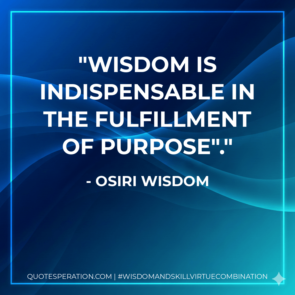 Wisdom is indispensable in the fulfillment of purpose". - Osiri Wisdom