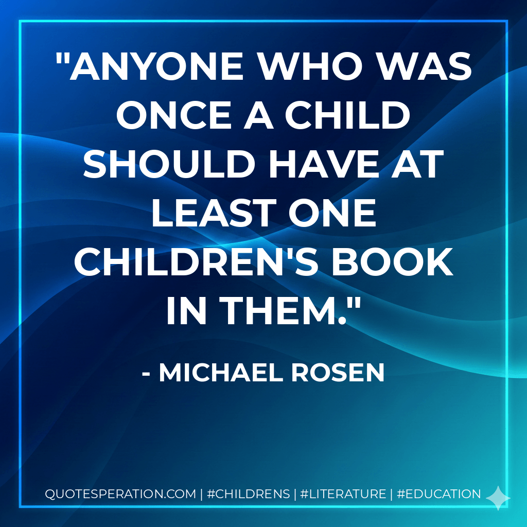 Anyone who was once a child should have at least one children's book in them. - Michael Rosen