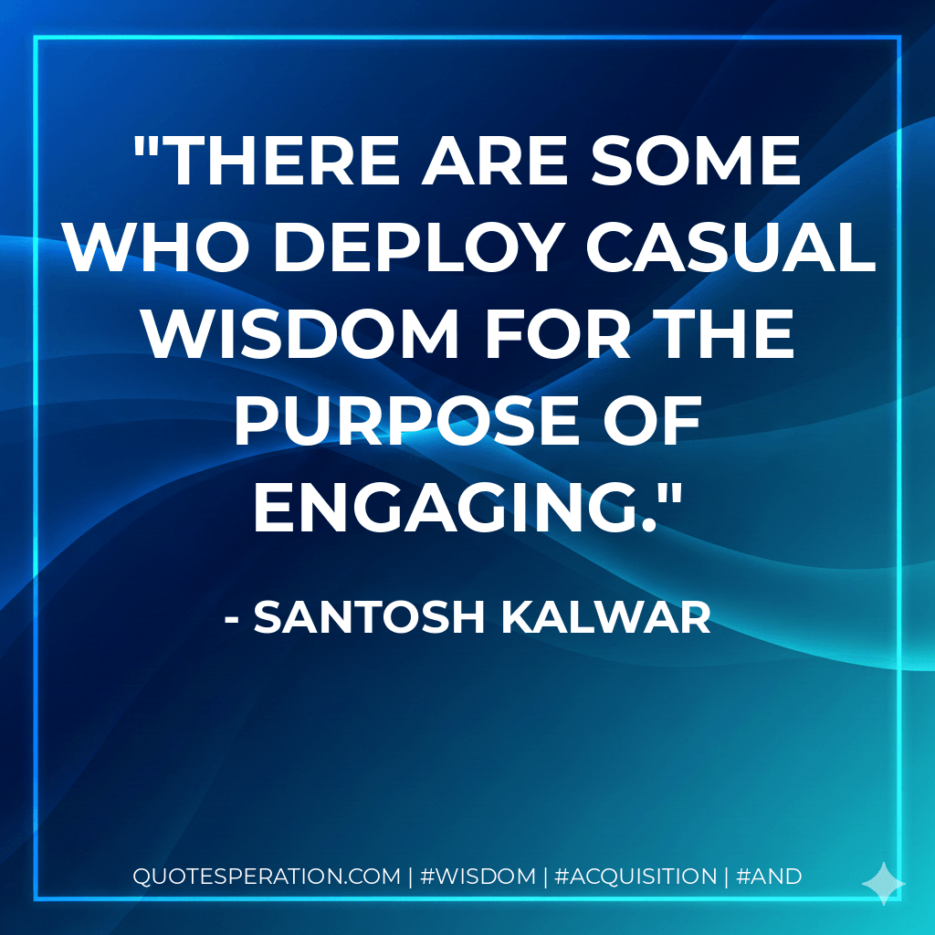 There are some who deploy casual wisdom for the purpose of engaging. - Santosh Kalwar