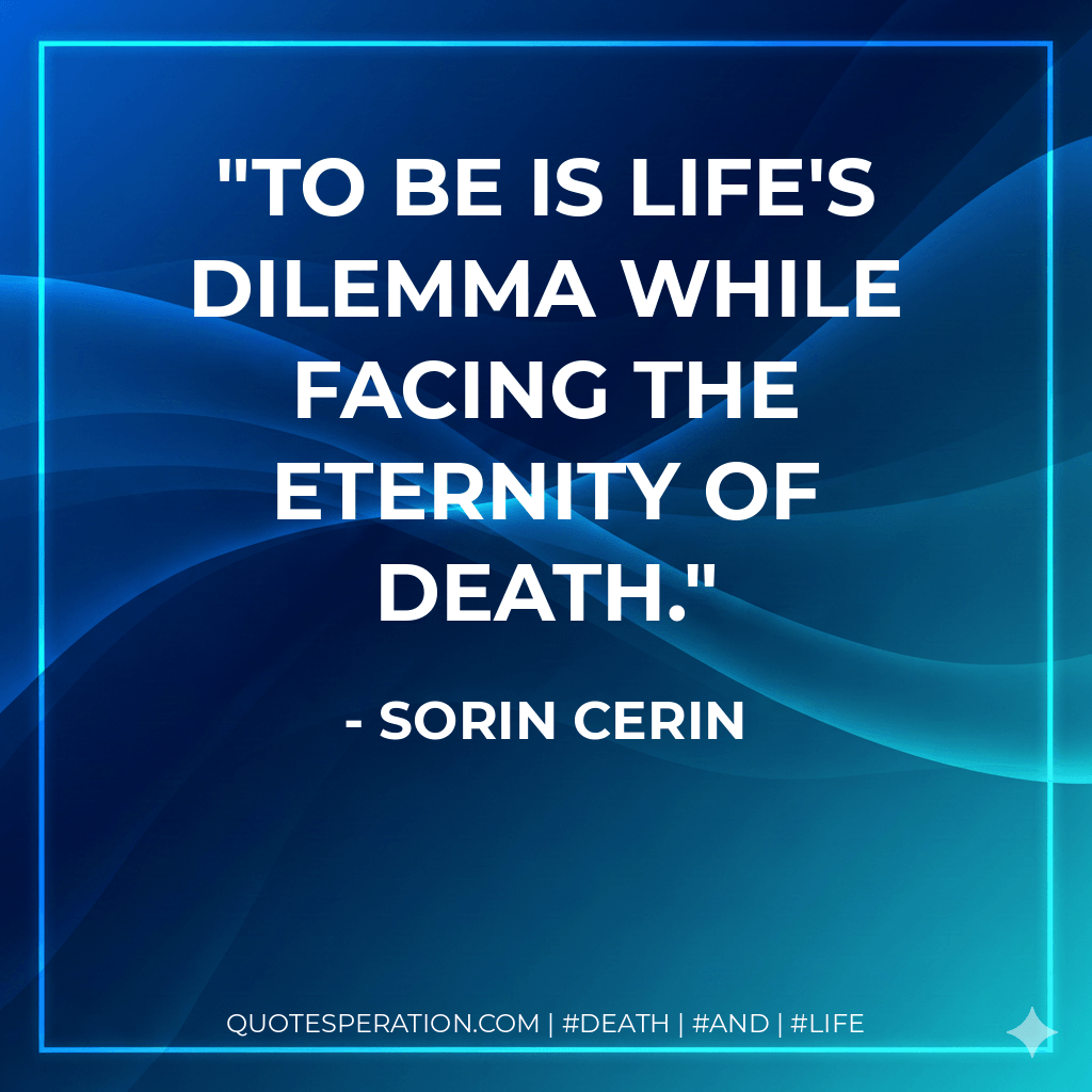TO BE is life's dilemma while facing the eternity of death. - Sorin Cerin
