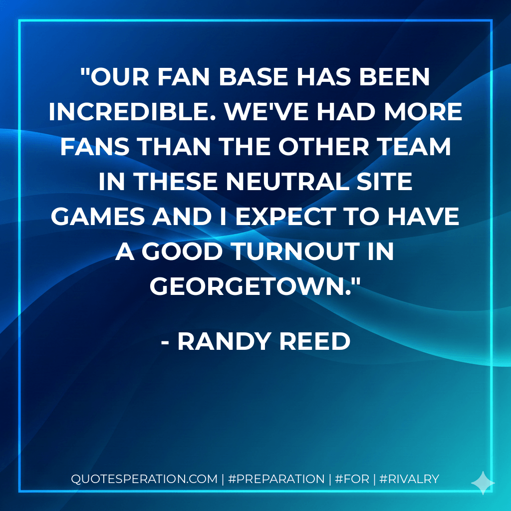 Our fan base has been incredible. We've had more fans than the other team in these neutral site games and I expect to have a good turnout in Georgetown. - Randy Reed