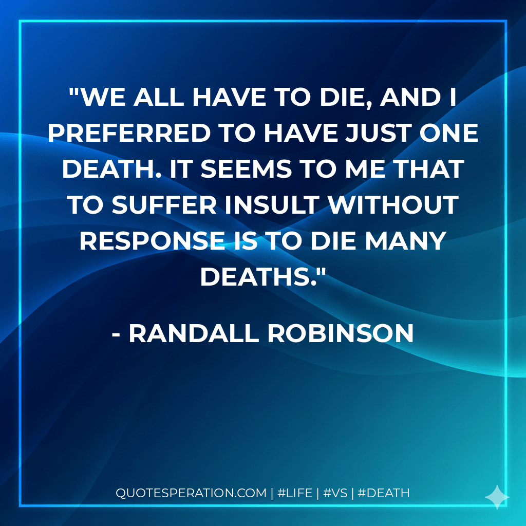 We all have to die, and I preferred to have just one death. It seems to me that to suffer insult without response is to die many deaths. - Randall Robinson