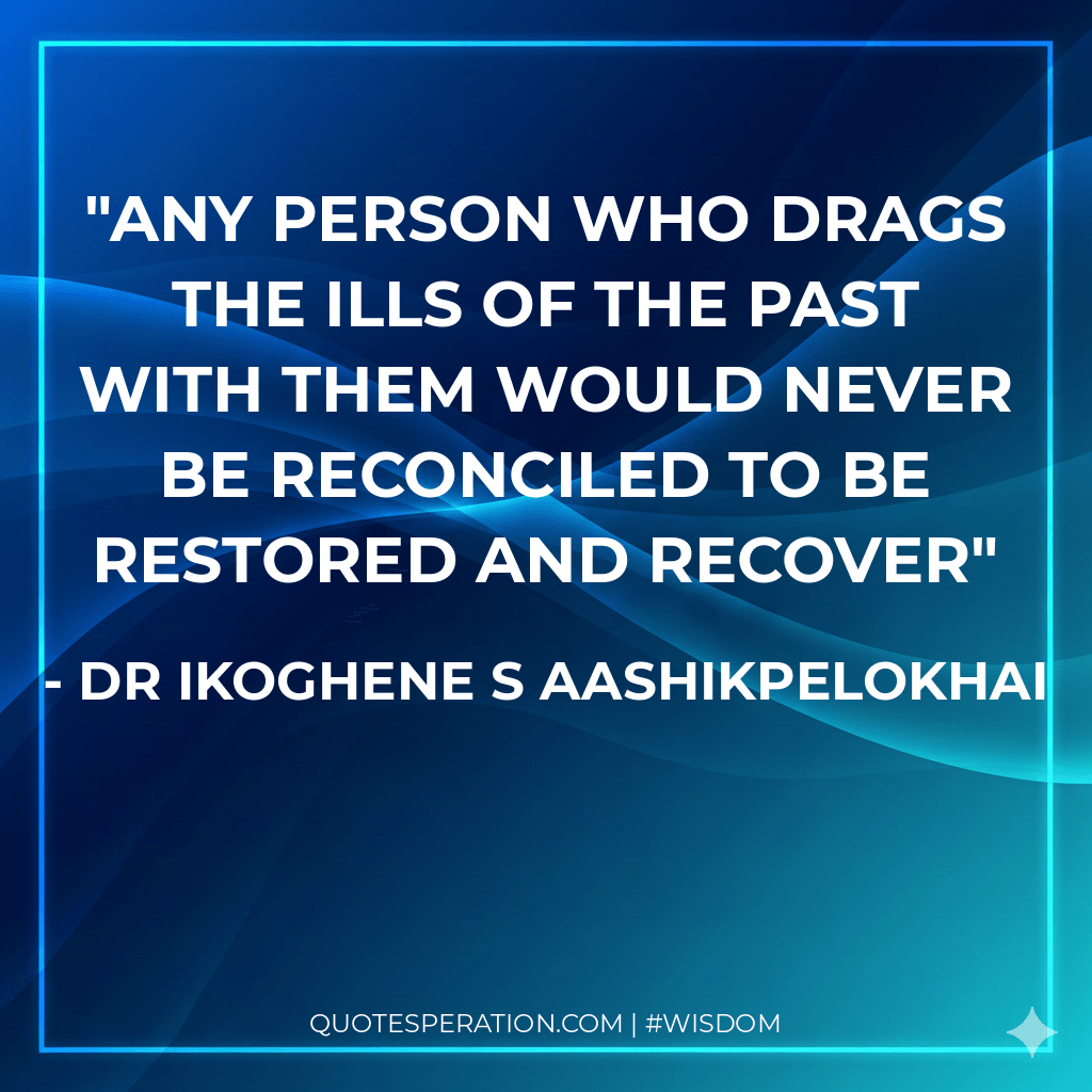 Any person who drags the ills of the past with them would never be Reconciled to be Restored and Recover